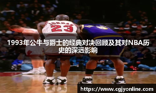 1993年公牛与爵士的经典对决回顾及其对NBA历史的深远影响
