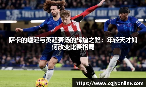 萨卡的崛起与英超赛场的辉煌之路：年轻天才如何改变比赛格局