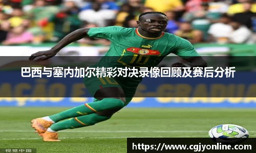 巴西与塞内加尔精彩对决录像回顾及赛后分析